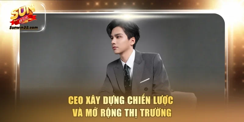 CEO xây dựng chiến lược và mở rộng thị trường
