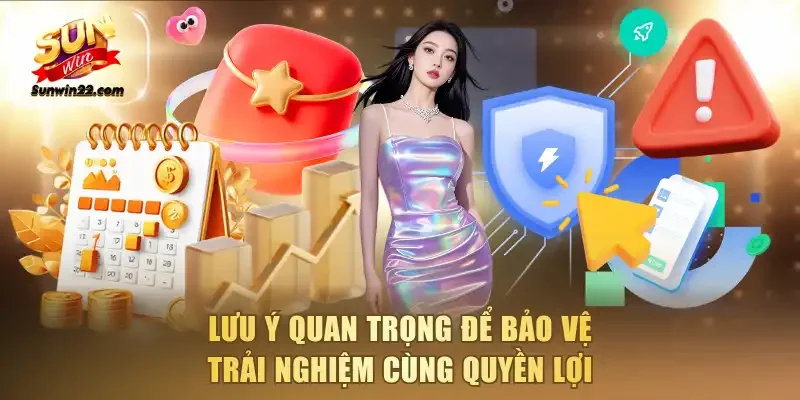 Lưu ý quan trọng để bảo vệ trải nghiệm cùng quyền lợi